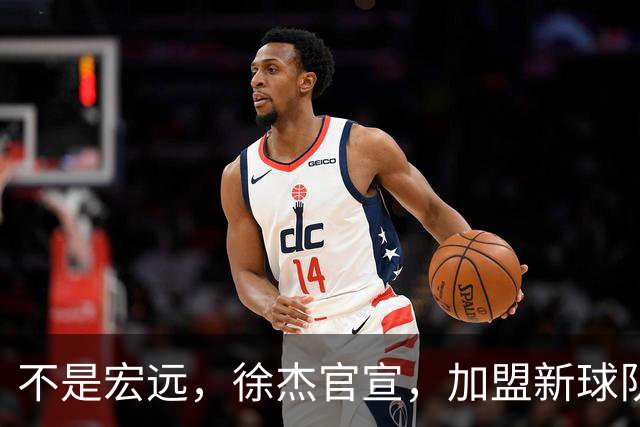 不是宏远，徐杰官宣，加盟新球队，亮相新联赛，薪水曝光
