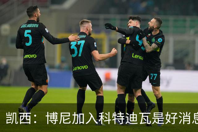 凯西：博尼加入科特迪瓦是好消息 未来回意甲？我专注于世界杯