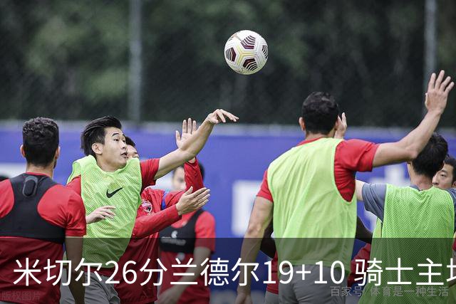 米切尔26分兰德尔19+10 骑士主场遭遇三连败