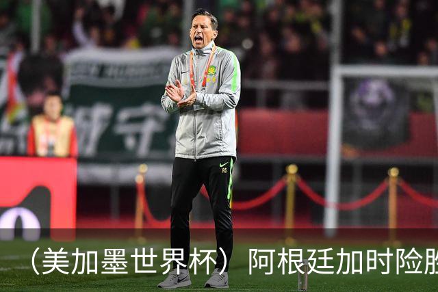 （美加墨世界杯）阿根廷加时险胜佛得角 梅西再度刷新历史